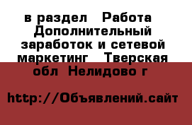  в раздел : Работа » Дополнительный заработок и сетевой маркетинг . Тверская обл.,Нелидово г.